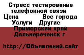 Стресс-тестирование телефонной связи › Цена ­ 1 000 - Все города Услуги » Другие   . Приморский край,Дальнереченск г.